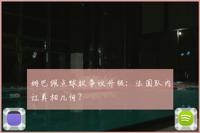 姆巴佩点球权争议升级：法国队内讧真相几何？