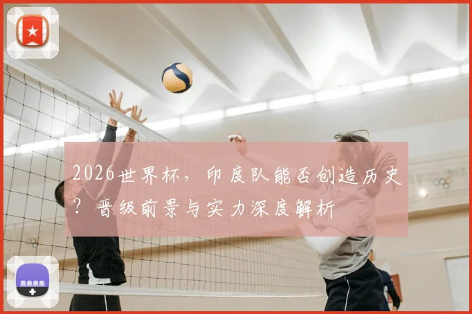 2026世界杯，印度队能否创造历史？晋级前景与实力深度解析
