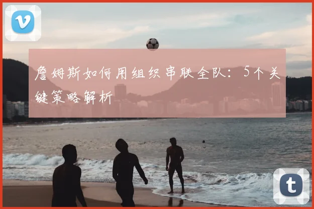詹姆斯如何用组织串联全队:5个关键策略解析