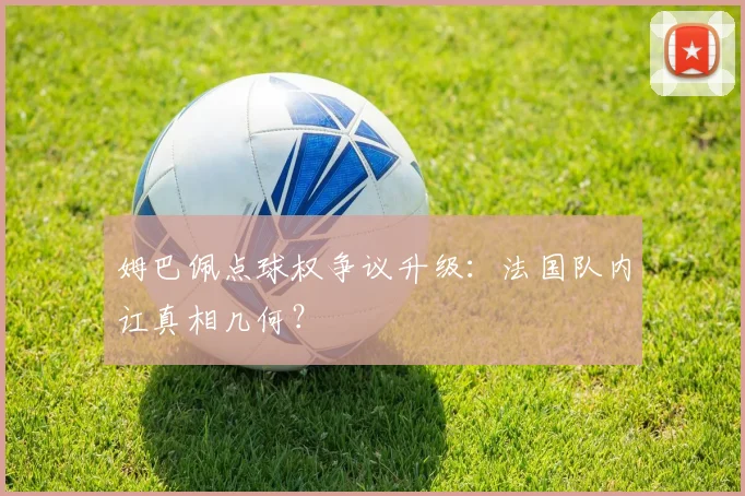 姆巴佩点球权争议升级：法国队内讧真相几何？