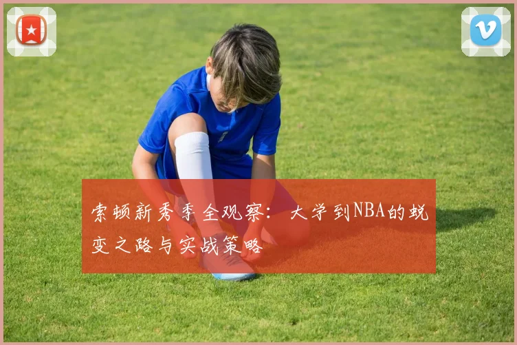 索顿新秀季全观察：大学到NBA的蜕变之路与实战策略