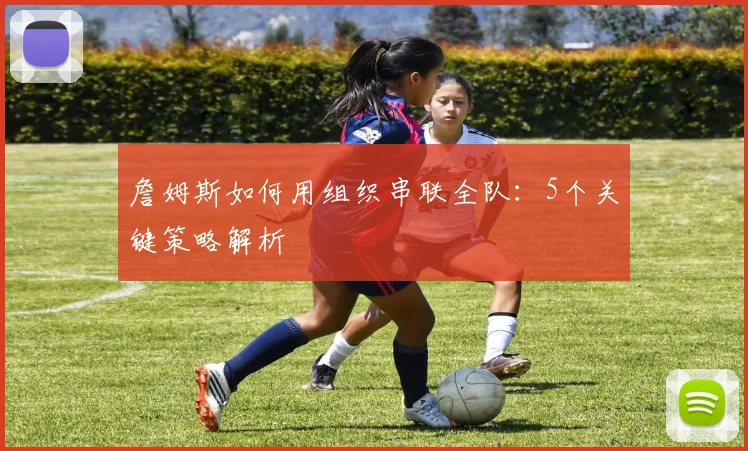 詹姆斯如何用组织串联全队:5个关键策略解析