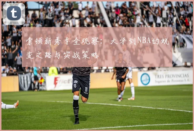 索顿新秀季全观察：大学到NBA的蜕变之路与实战策略