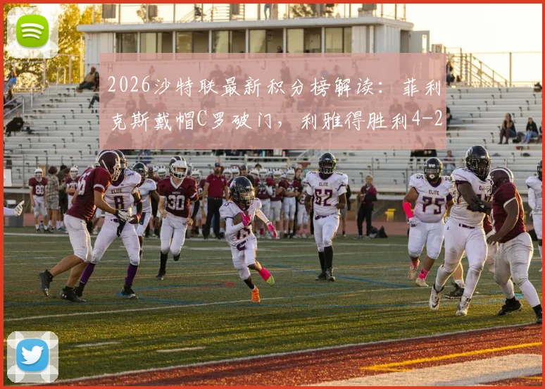 2026沙特联最新积分榜解读：菲利克斯戴帽C罗破门，利雅得胜利4-2力克青年人全场录像分析
