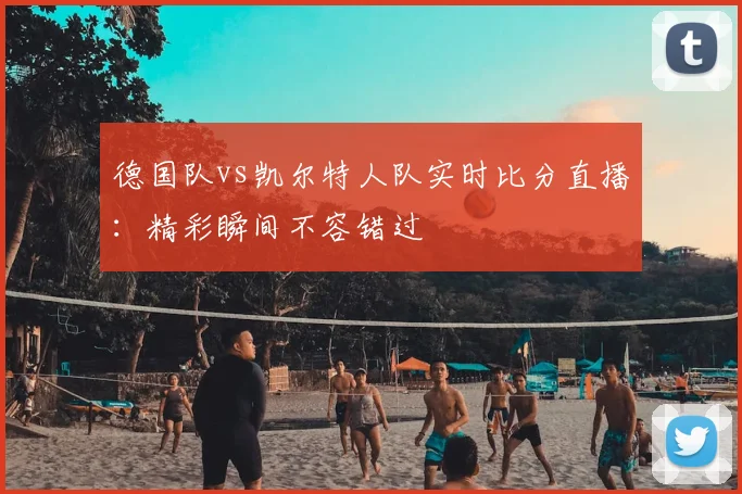 德国队vs凯尔特人队实时比分直播：精彩瞬间不容错过