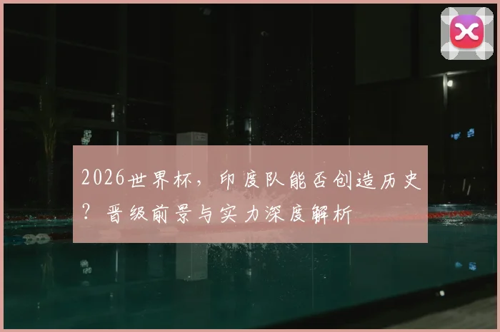 2026世界杯，印度队能否创造历史？晋级前景与实力深度解析