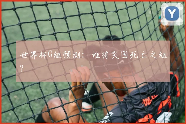 世界杯G组预测：谁将突围死亡之组？