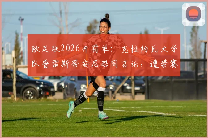 欧足联2026开罚单：克拉约瓦大学队普雷斯蒂安尼恐同言论，遭禁赛6场其中3场缓期